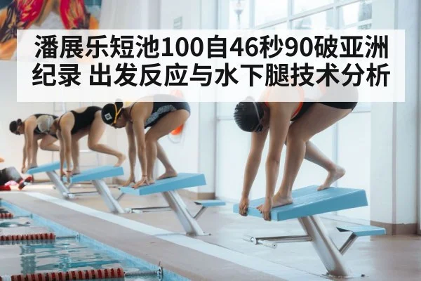 潘展乐短池100自46秒90破亚洲纪录 出发反应与水下腿技术分析 - hth