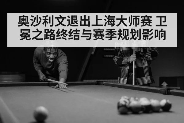 奥沙利文退出上海大师赛 卫冕之路终结与赛季规划影响 - hth