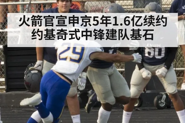 火箭官宣申京5年1.6亿续约 约基奇式中锋建队基石 - hth