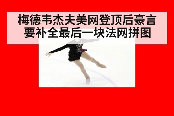 梅德韦杰夫美网登顶后豪言 要补全最后一块法网拼图