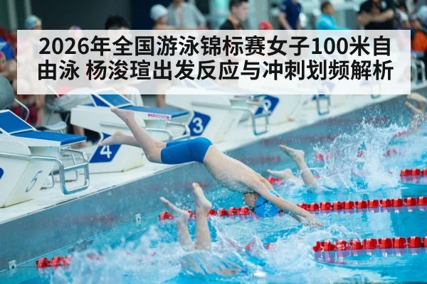 2026年全国游泳锦标赛女子100米自由泳 杨浚瑄出发反应与冲刺划频解析