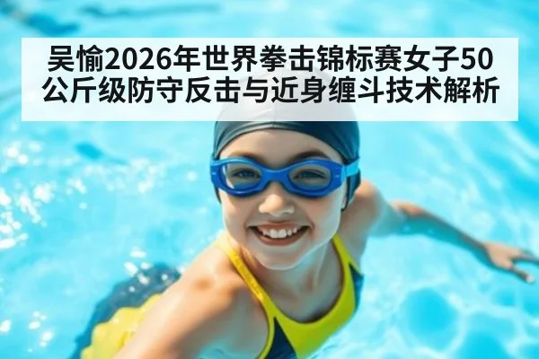 吴愉2026年世界拳击锦标赛女子50公斤级防守反击与近身缠斗技术解析